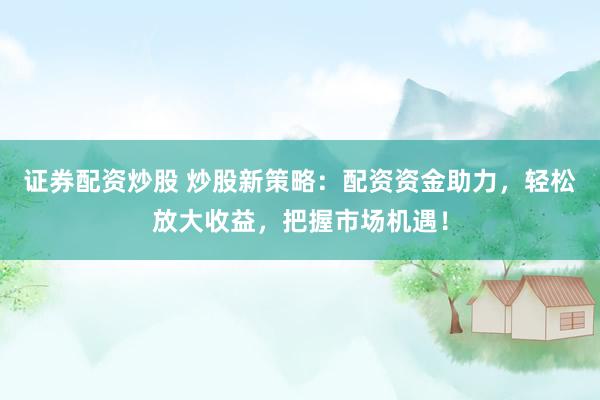 证券配资炒股 炒股新策略：配资资金助力，轻松放大收益，把握市场机遇！