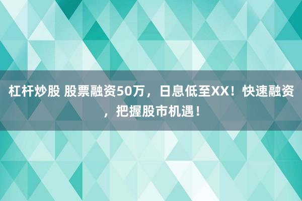 杠杆炒股 股票融资50万，日息低至XX！快速融资，把握股市机遇！