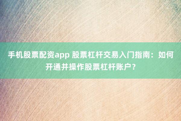 手机股票配资app 股票杠杆交易入门指南：如何开通并操作股票杠杆账户？