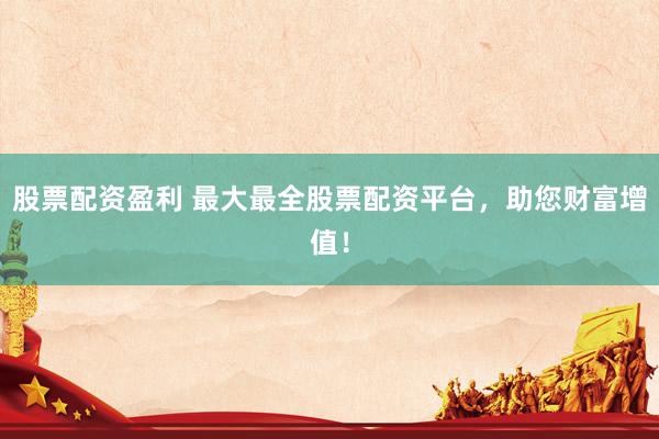 股票配资盈利 最大最全股票配资平台，助您财富增值！