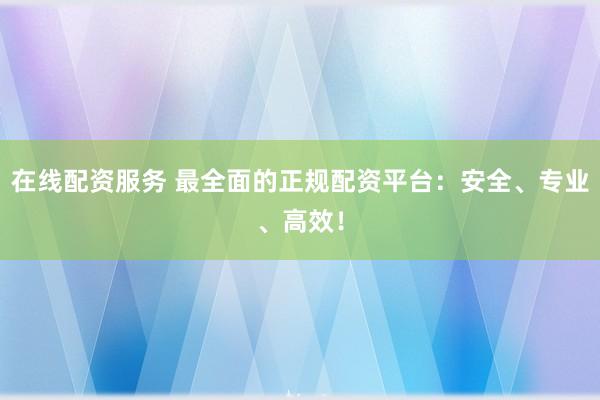 在线配资服务 最全面的正规配资平台：安全、专业、高效！