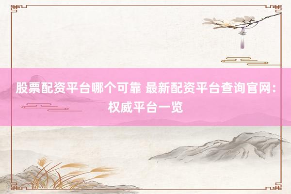 股票配资平台哪个可靠 最新配资平台查询官网：权威平台一览