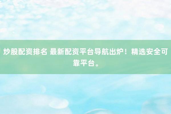炒股配资排名 最新配资平台导航出炉！精选安全可靠平台。