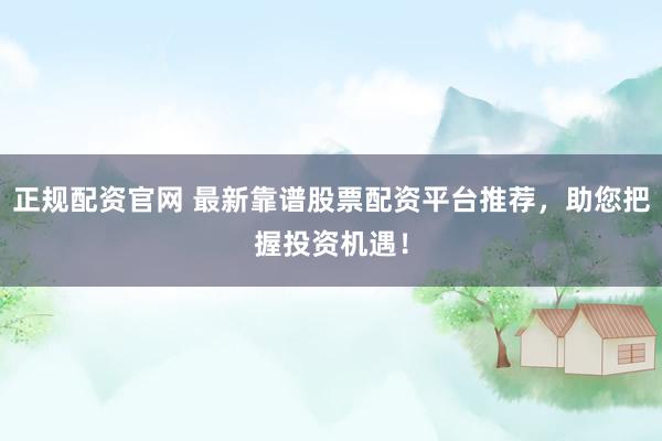 正规配资官网 最新靠谱股票配资平台推荐，助您把握投资机遇！