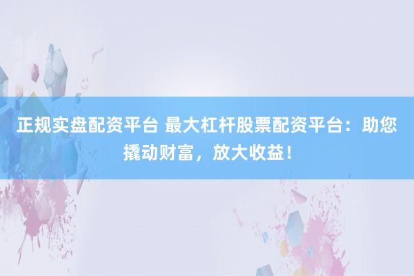 正规实盘配资平台 最大杠杆股票配资平台：助您撬动财富，放大收益！