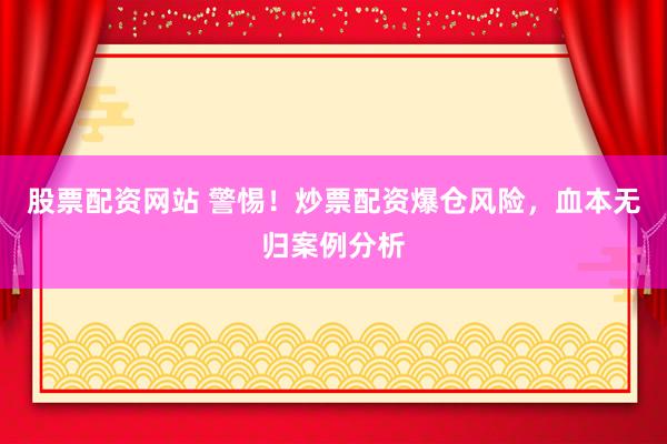 股票配资网站 警惕！炒票配资爆仓风险，血本无归案例分析