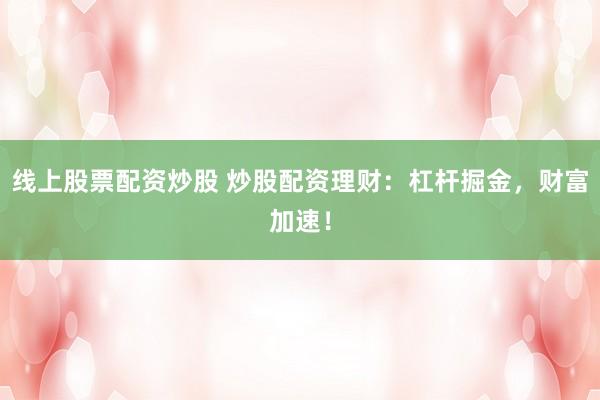 线上股票配资炒股 炒股配资理财：杠杆掘金，财富加速！