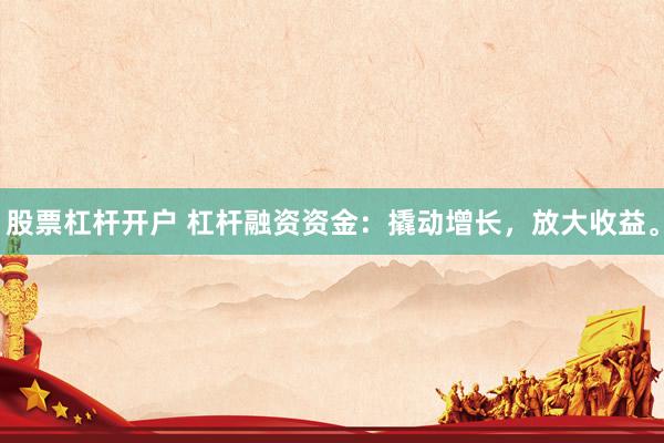 股票杠杆开户 杠杆融资资金：撬动增长，放大收益。