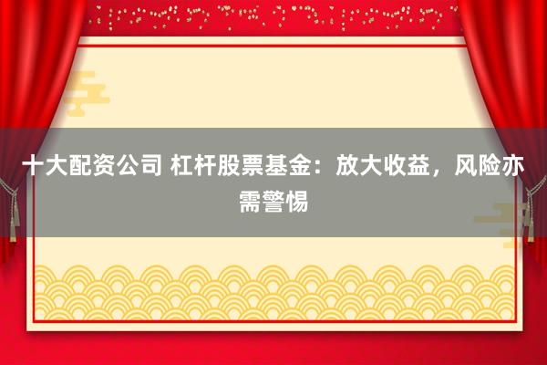十大配资公司 杠杆股票基金：放大收益，风险亦需警惕