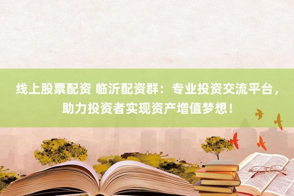 线上股票配资 临沂配资群：专业投资交流平台，助力投资者实现资产增值梦想！