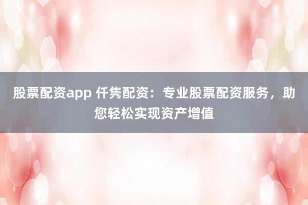 股票配资app 仟隽配资：专业股票配资服务，助您轻松实现资产增值