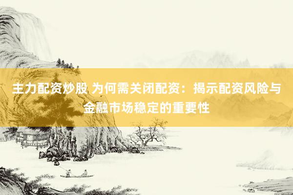 主力配资炒股 为何需关闭配资：揭示配资风险与金融市场稳定的重要性