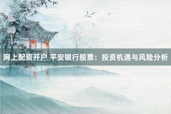 网上配资开户 平安银行股票：投资机遇与风险分析