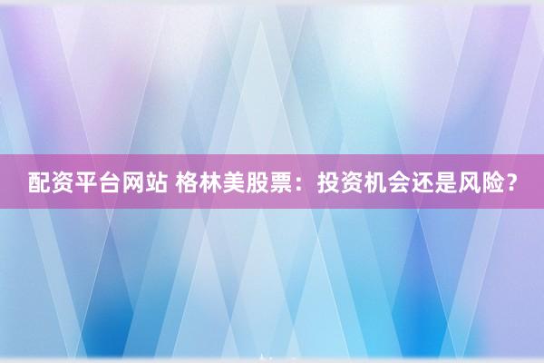 配资平台网站 格林美股票：投资机会还是风险？