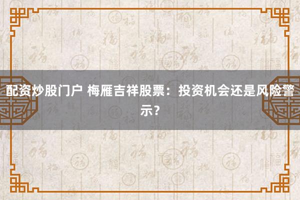 配资炒股门户 梅雁吉祥股票：投资机会还是风险警示？