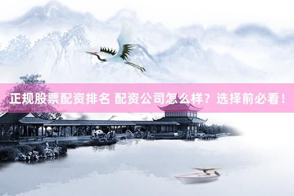 正规股票配资排名 配资公司怎么样？选择前必看！
