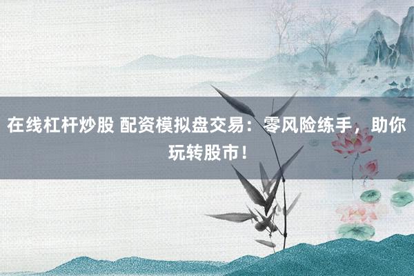 在线杠杆炒股 配资模拟盘交易：零风险练手，助你玩转股市！