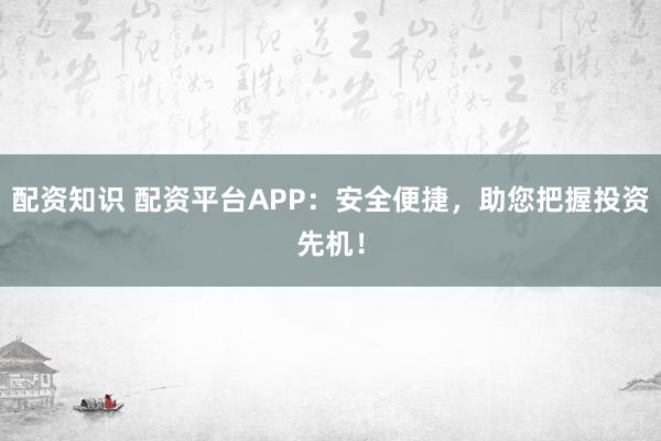 配资知识 配资平台APP：安全便捷，助您把握投资先机！