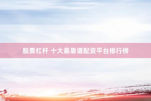 股票杠杆 十大最靠谱配资平台排行榜