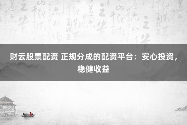 财云股票配资 正规分成的配资平台：安心投资，稳健收益
