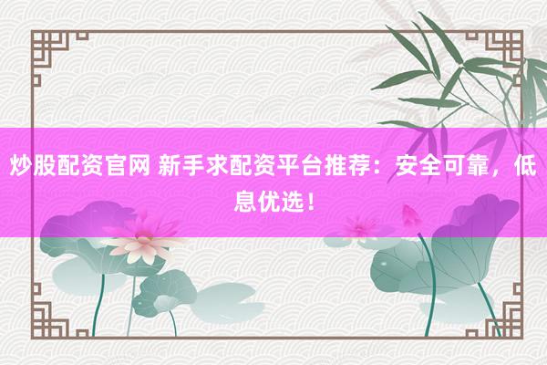 炒股配资官网 新手求配资平台推荐：安全可靠，低息优选！