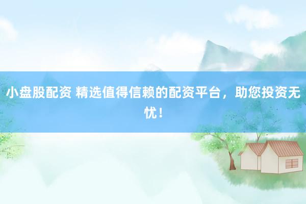 小盘股配资 精选值得信赖的配资平台，助您投资无忧！