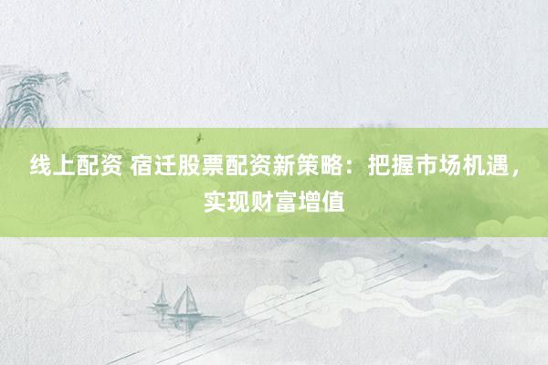 线上配资 宿迁股票配资新策略：把握市场机遇，实现财富增值
