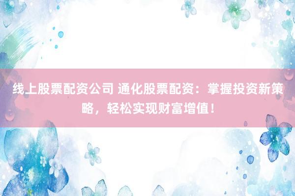 线上股票配资公司 通化股票配资：掌握投资新策略，轻松实现财富增值！