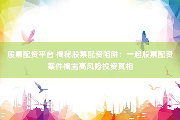 股票配资平台 揭秘股票配资陷阱：一起股票配资案件揭露高风险投资真相