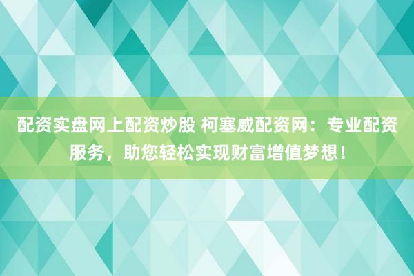 配资实盘网上配资炒股 柯塞威配资网：专业配资服务，助您轻松实现财富增值梦想！