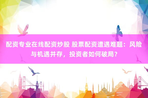 配资专业在线配资炒股 股票配资遭遇难题：风险与机遇并存，投资者如何破局？