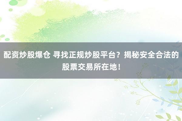 配资炒股爆仓 寻找正规炒股平台？揭秘安全合法的股票交易所在地！