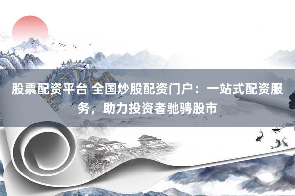 股票配资平台 全国炒股配资门户：一站式配资服务，助力投资者驰骋股市