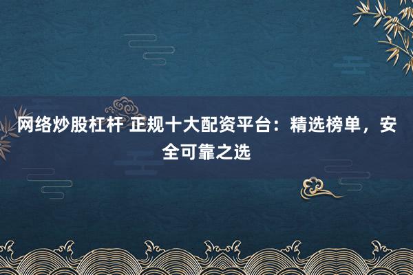 网络炒股杠杆 正规十大配资平台：精选榜单，安全可靠之选