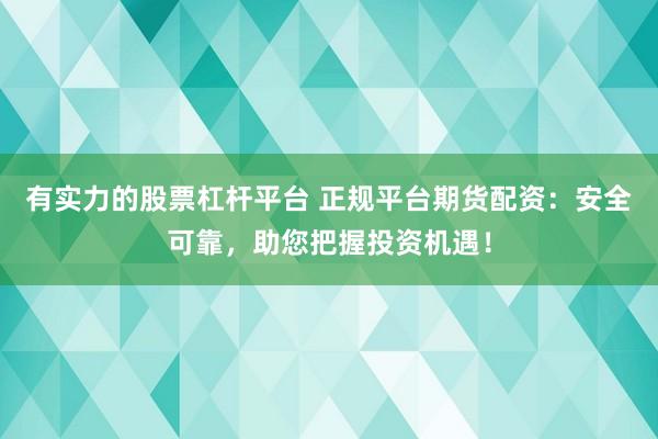 有实力的股票杠杆平台 正规平台期货配资：安全可靠，助您把握投资机遇！