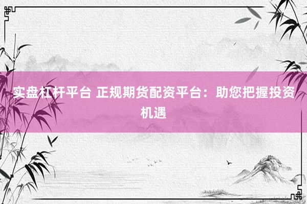 实盘杠杆平台 正规期货配资平台：助您把握投资机遇