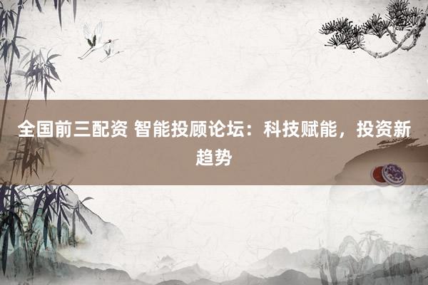 全国前三配资 智能投顾论坛：科技赋能，投资新趋势