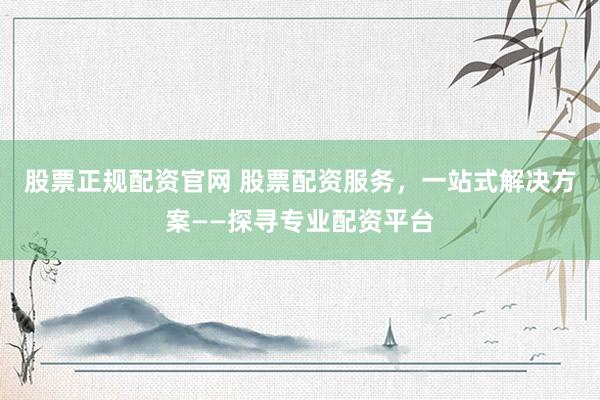 股票正规配资官网 股票配资服务，一站式解决方案——探寻专业配资平台