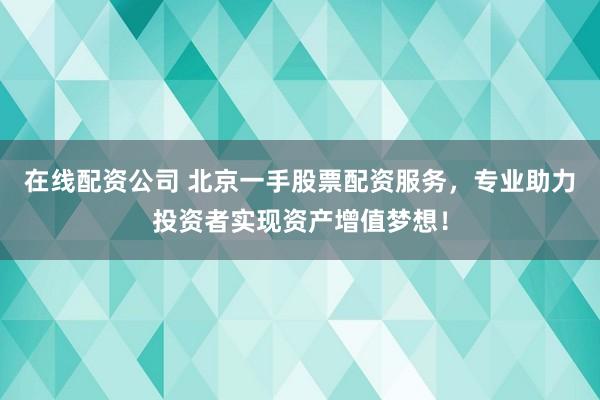 在线配资公司 北京一手股票配资服务，专业助力投资者实现资产增值梦想！