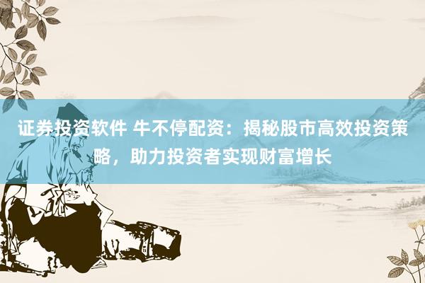 证券投资软件 牛不停配资：揭秘股市高效投资策略，助力投资者实现财富增长