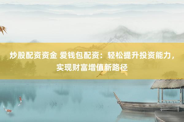 炒股配资资金 爱钱包配资：轻松提升投资能力，实现财富增值新路径