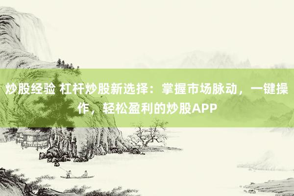 炒股经验 杠杆炒股新选择：掌握市场脉动，一键操作，轻松盈利的炒股APP