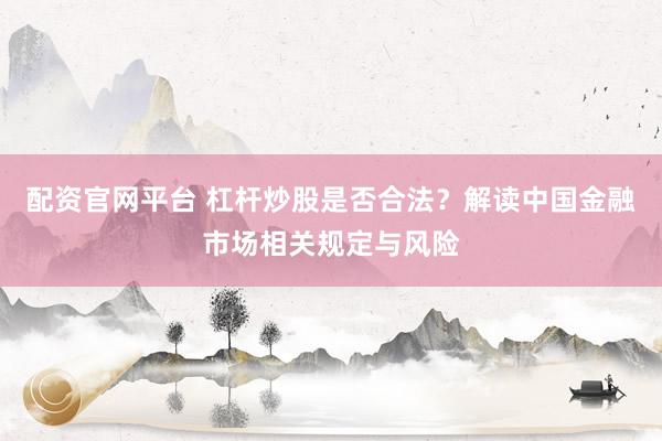 配资官网平台 杠杆炒股是否合法？解读中国金融市场相关规定与风险