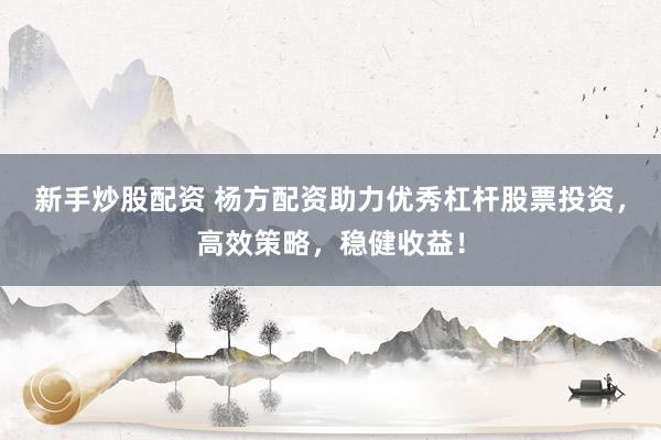 新手炒股配资 杨方配资助力优秀杠杆股票投资，高效策略，稳健收益！