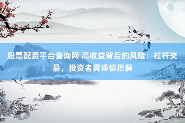 股票配资平台查询网 高收益背后的风险：杠杆交易，投资者需谨慎把握