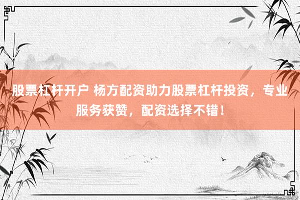 股票杠杆开户 杨方配资助力股票杠杆投资，专业服务获赞，配资选择不错！