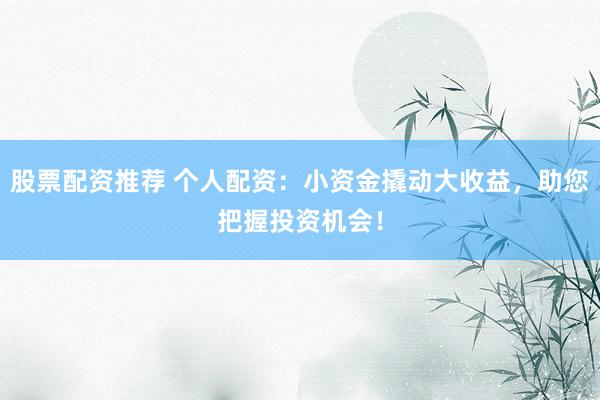 股票配资推荐 个人配资：小资金撬动大收益，助您把握投资机会！