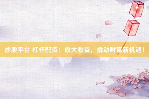 炒股平台 杠杆配资：放大收益，撬动财富新机遇！