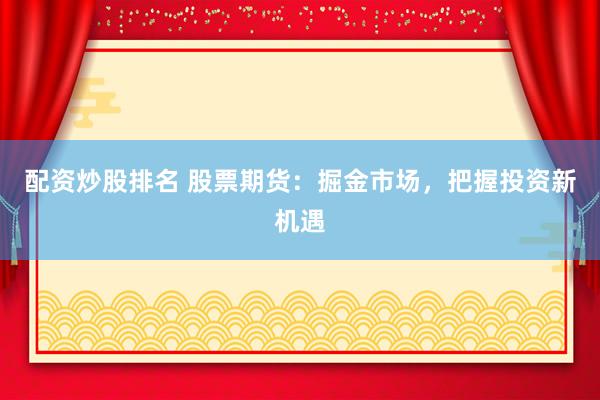 配资炒股排名 股票期货：掘金市场，把握投资新机遇