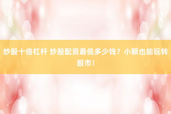 炒股十倍杠杆 炒股配资最低多少钱？小额也能玩转股市！